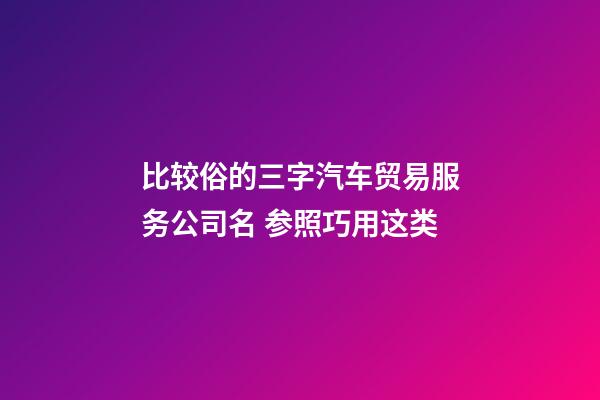 比较俗的三字汽车贸易服务公司名 参照巧用这类-第1张-公司起名-玄机派